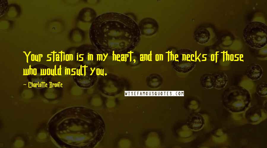 Charlotte Bronte Quotes: Your station is in my heart, and on the necks of those who would insult you.