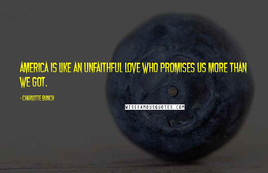 Charlotte Bunch Quotes: America is like an unfaithful love who promises us more than we got.