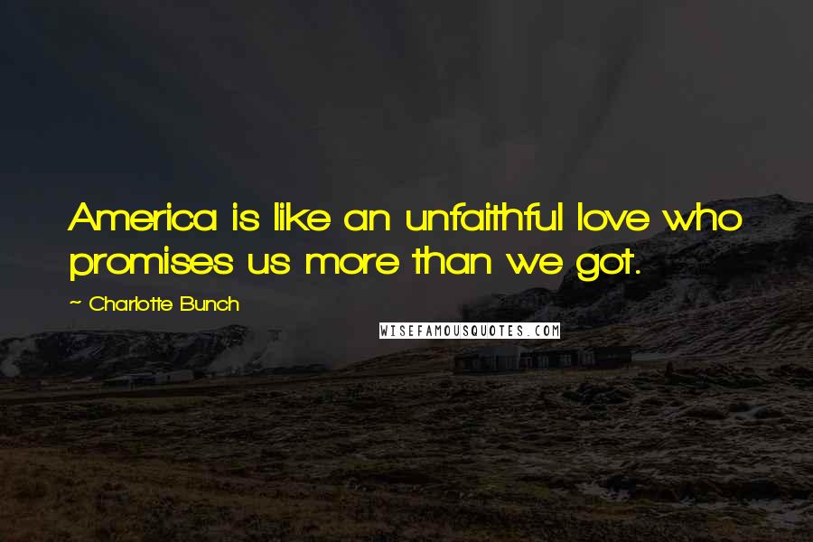 Charlotte Bunch Quotes: America is like an unfaithful love who promises us more than we got.