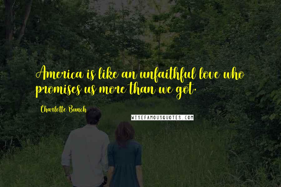 Charlotte Bunch Quotes: America is like an unfaithful love who promises us more than we got.