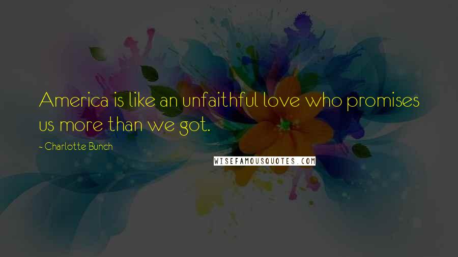 Charlotte Bunch Quotes: America is like an unfaithful love who promises us more than we got.