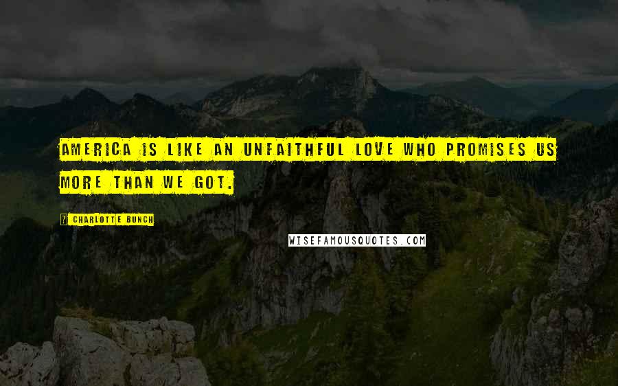 Charlotte Bunch Quotes: America is like an unfaithful love who promises us more than we got.
