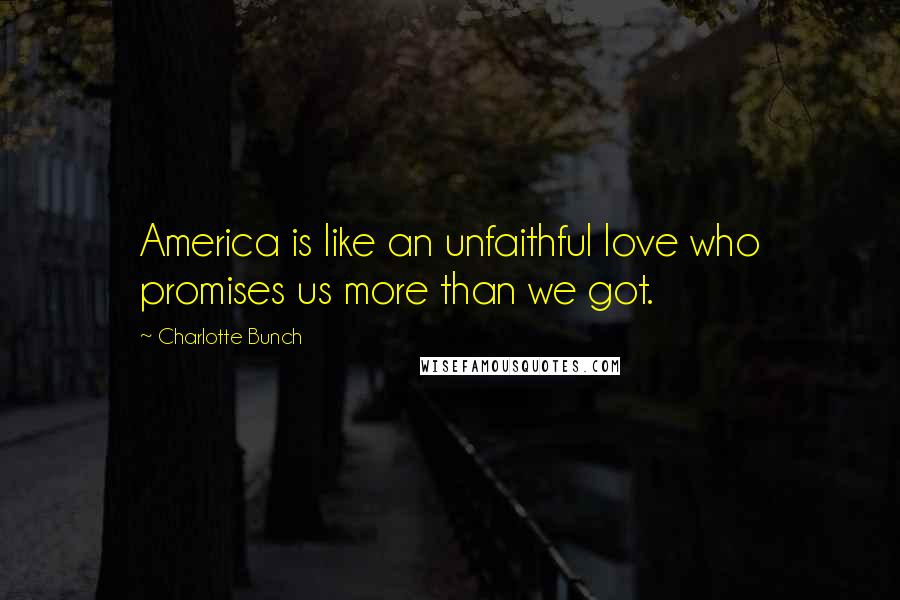 Charlotte Bunch Quotes: America is like an unfaithful love who promises us more than we got.