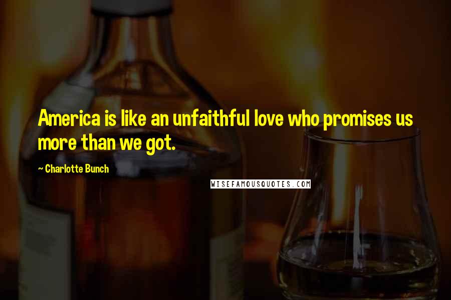 Charlotte Bunch Quotes: America is like an unfaithful love who promises us more than we got.