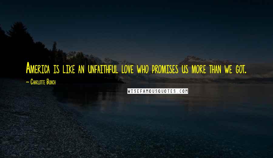 Charlotte Bunch Quotes: America is like an unfaithful love who promises us more than we got.