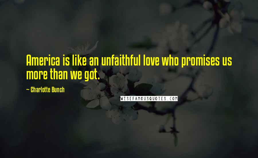 Charlotte Bunch Quotes: America is like an unfaithful love who promises us more than we got.