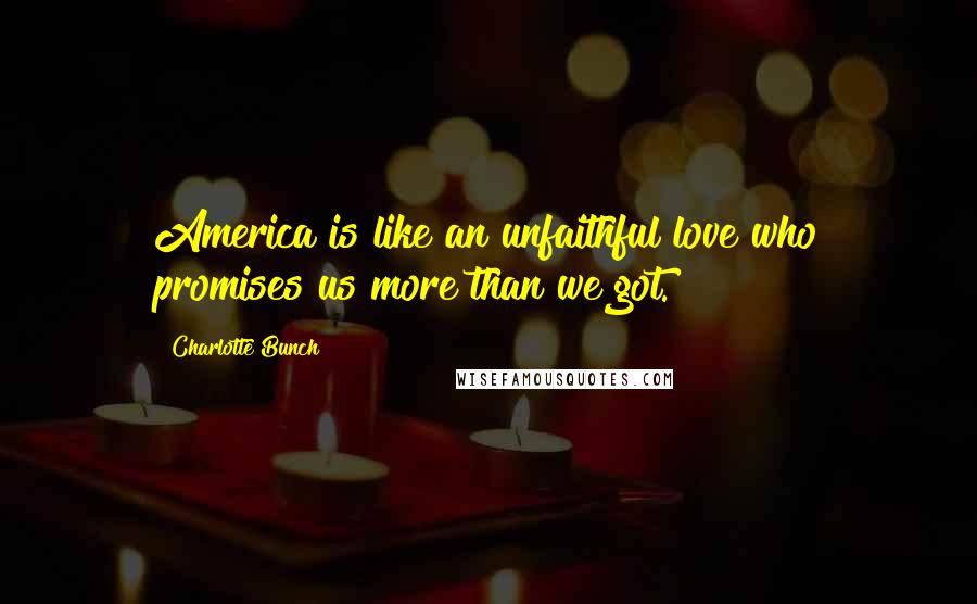 Charlotte Bunch Quotes: America is like an unfaithful love who promises us more than we got.