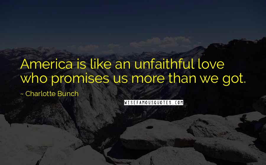 Charlotte Bunch Quotes: America is like an unfaithful love who promises us more than we got.