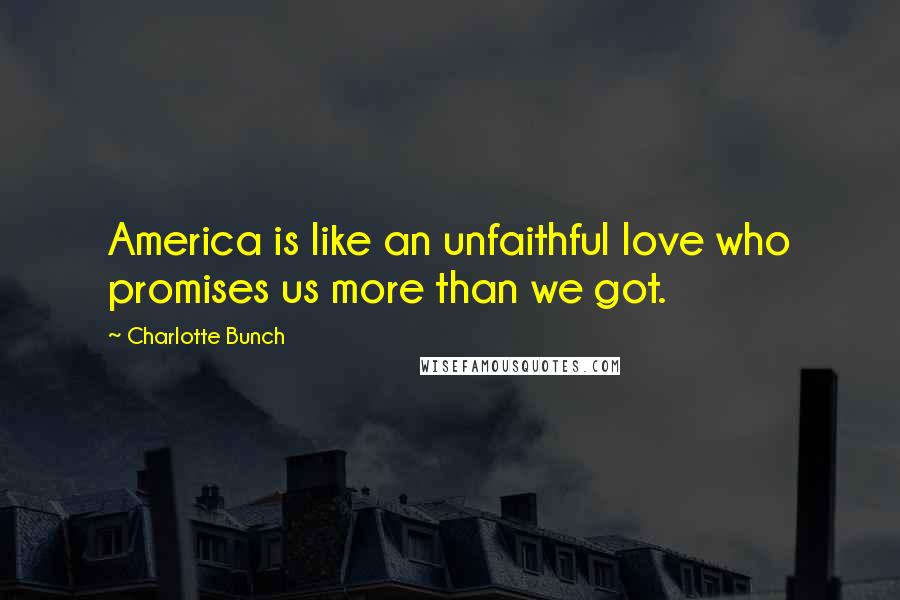 Charlotte Bunch Quotes: America is like an unfaithful love who promises us more than we got.