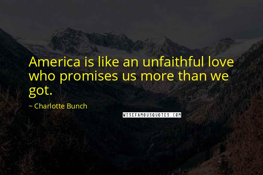 Charlotte Bunch Quotes: America is like an unfaithful love who promises us more than we got.