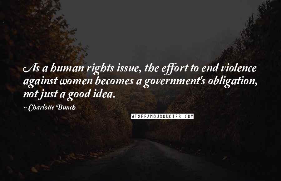 Charlotte Bunch Quotes: As a human rights issue, the effort to end violence against women becomes a government's obligation, not just a good idea.