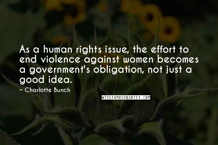 Charlotte Bunch Quotes: As a human rights issue, the effort to end violence against women becomes a government's obligation, not just a good idea.