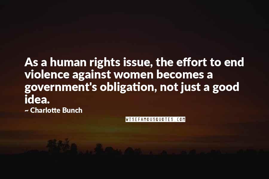 Charlotte Bunch Quotes: As a human rights issue, the effort to end violence against women becomes a government's obligation, not just a good idea.