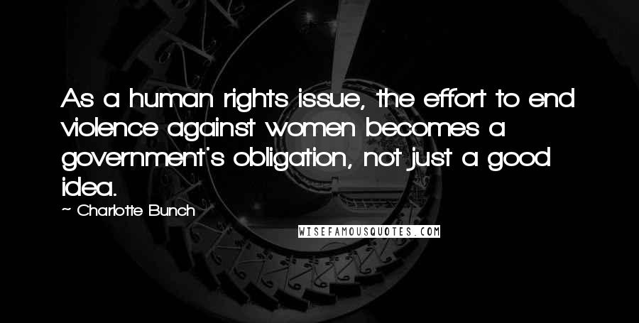 Charlotte Bunch Quotes: As a human rights issue, the effort to end violence against women becomes a government's obligation, not just a good idea.