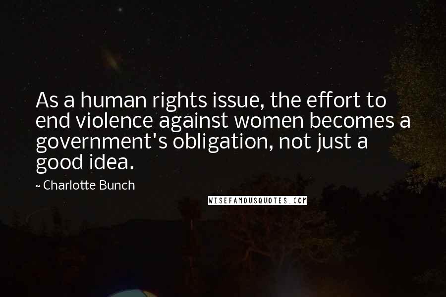 Charlotte Bunch Quotes: As a human rights issue, the effort to end violence against women becomes a government's obligation, not just a good idea.