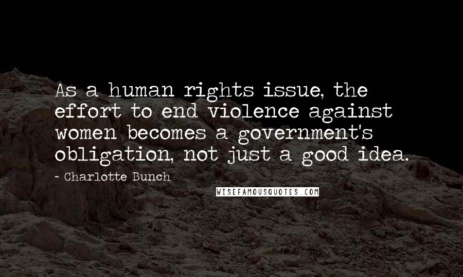 Charlotte Bunch Quotes: As a human rights issue, the effort to end violence against women becomes a government's obligation, not just a good idea.