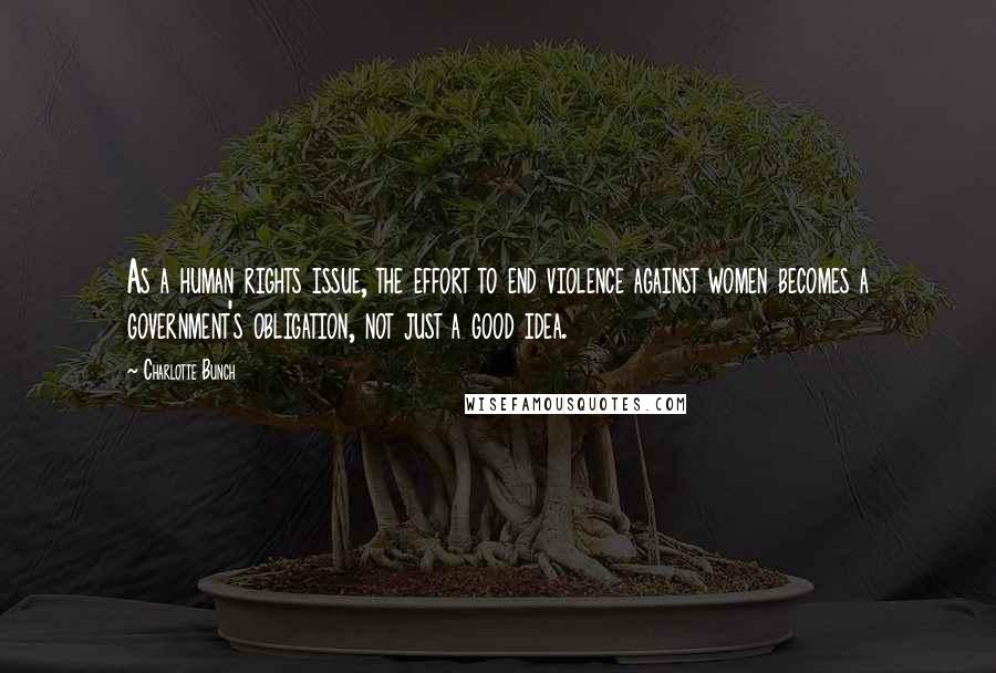 Charlotte Bunch Quotes: As a human rights issue, the effort to end violence against women becomes a government's obligation, not just a good idea.