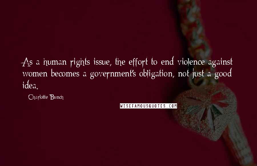 Charlotte Bunch Quotes: As a human rights issue, the effort to end violence against women becomes a government's obligation, not just a good idea.