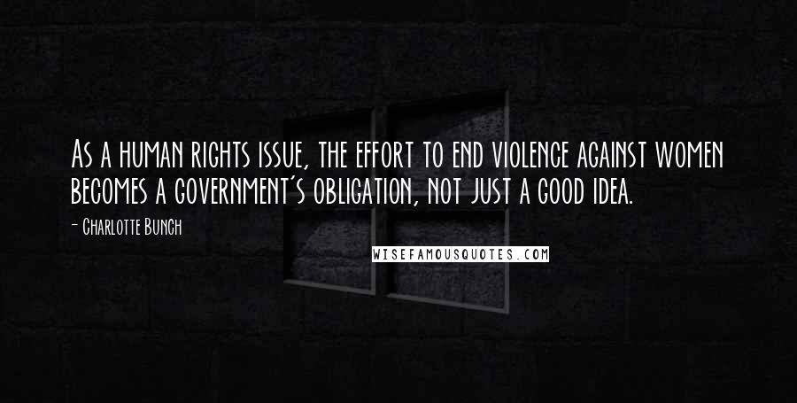 Charlotte Bunch Quotes: As a human rights issue, the effort to end violence against women becomes a government's obligation, not just a good idea.