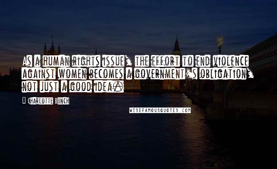 Charlotte Bunch Quotes: As a human rights issue, the effort to end violence against women becomes a government's obligation, not just a good idea.