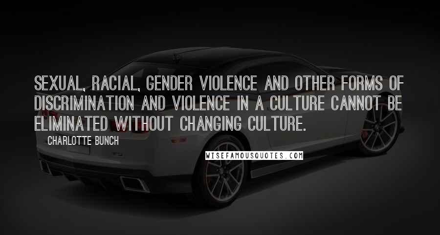 Charlotte Bunch Quotes: Sexual, racial, gender violence and other forms of discrimination and violence in a culture cannot be eliminated without changing culture.