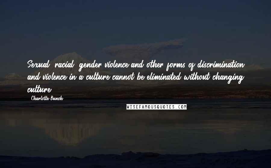 Charlotte Bunch Quotes: Sexual, racial, gender violence and other forms of discrimination and violence in a culture cannot be eliminated without changing culture.