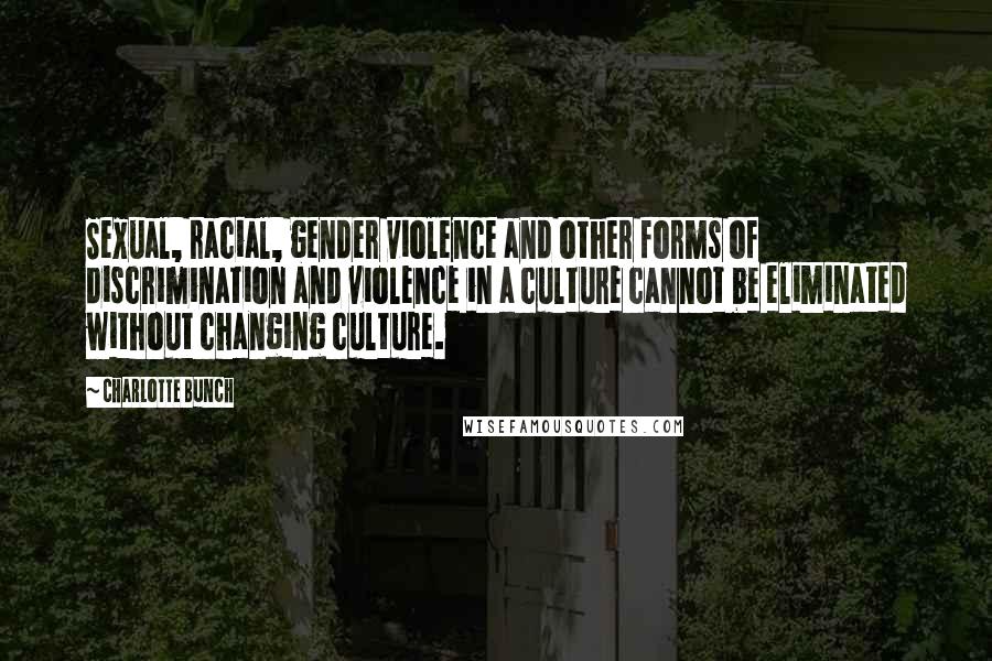 Charlotte Bunch Quotes: Sexual, racial, gender violence and other forms of discrimination and violence in a culture cannot be eliminated without changing culture.