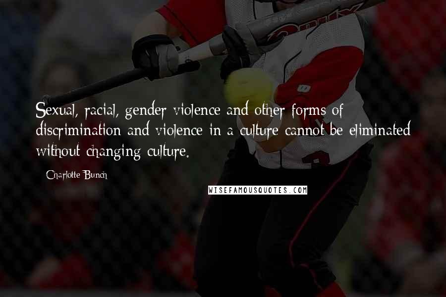 Charlotte Bunch Quotes: Sexual, racial, gender violence and other forms of discrimination and violence in a culture cannot be eliminated without changing culture.