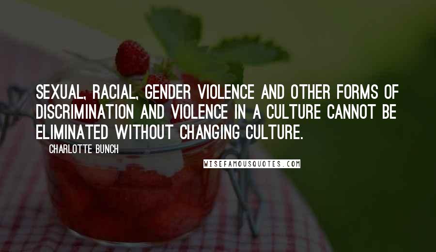 Charlotte Bunch Quotes: Sexual, racial, gender violence and other forms of discrimination and violence in a culture cannot be eliminated without changing culture.
