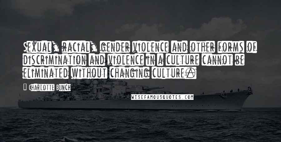 Charlotte Bunch Quotes: Sexual, racial, gender violence and other forms of discrimination and violence in a culture cannot be eliminated without changing culture.