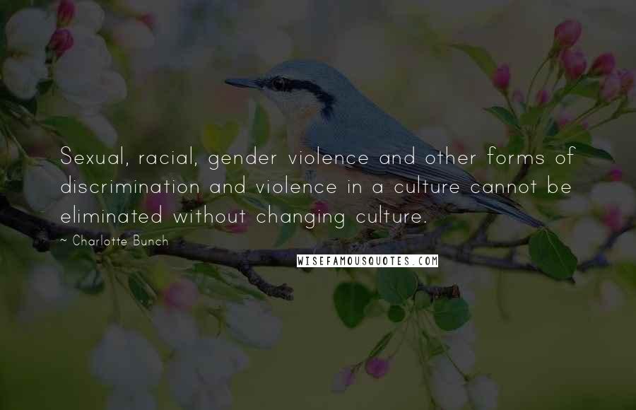Charlotte Bunch Quotes: Sexual, racial, gender violence and other forms of discrimination and violence in a culture cannot be eliminated without changing culture.