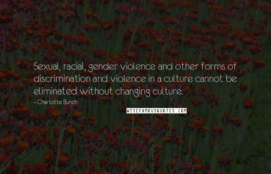 Charlotte Bunch Quotes: Sexual, racial, gender violence and other forms of discrimination and violence in a culture cannot be eliminated without changing culture.