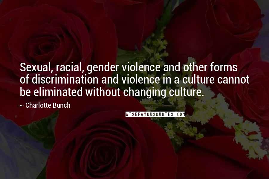Charlotte Bunch Quotes: Sexual, racial, gender violence and other forms of discrimination and violence in a culture cannot be eliminated without changing culture.