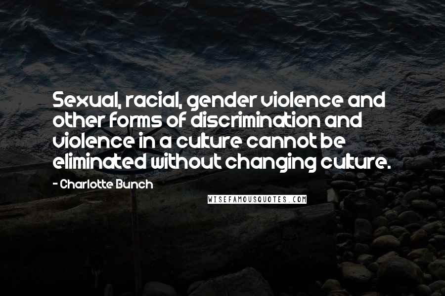 Charlotte Bunch Quotes: Sexual, racial, gender violence and other forms of discrimination and violence in a culture cannot be eliminated without changing culture.