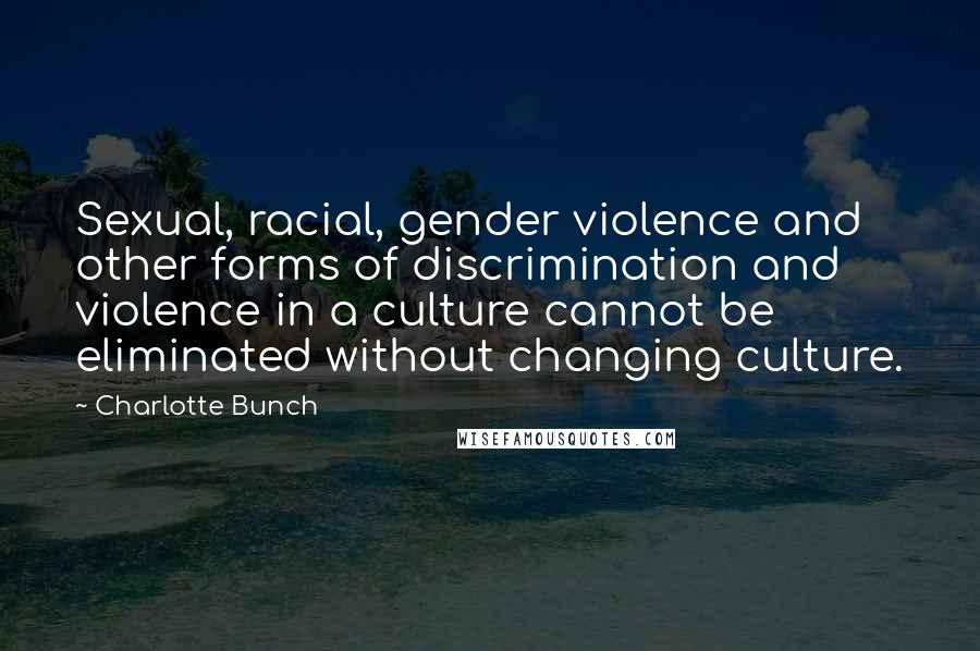 Charlotte Bunch Quotes: Sexual, racial, gender violence and other forms of discrimination and violence in a culture cannot be eliminated without changing culture.