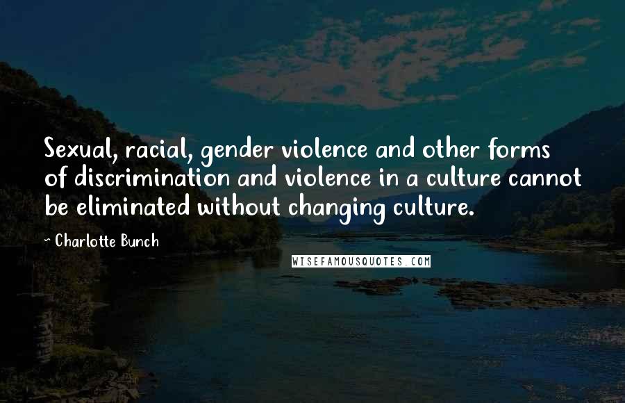 Charlotte Bunch Quotes: Sexual, racial, gender violence and other forms of discrimination and violence in a culture cannot be eliminated without changing culture.