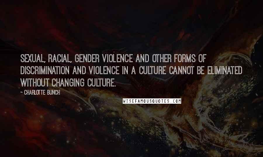 Charlotte Bunch Quotes: Sexual, racial, gender violence and other forms of discrimination and violence in a culture cannot be eliminated without changing culture.
