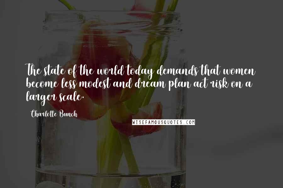 Charlotte Bunch Quotes: The state of the world today demands that women become less modest and dream/plan/act/risk on a larger scale.