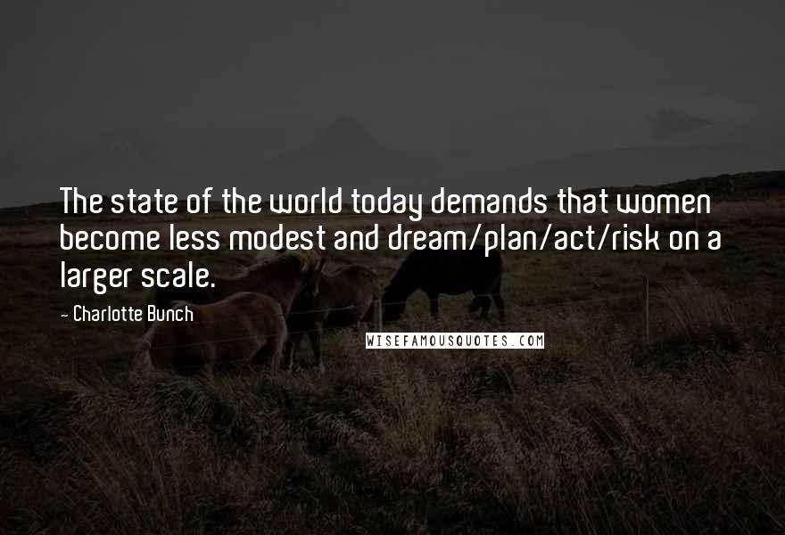 Charlotte Bunch Quotes: The state of the world today demands that women become less modest and dream/plan/act/risk on a larger scale.