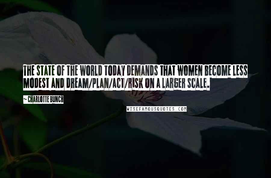 Charlotte Bunch Quotes: The state of the world today demands that women become less modest and dream/plan/act/risk on a larger scale.