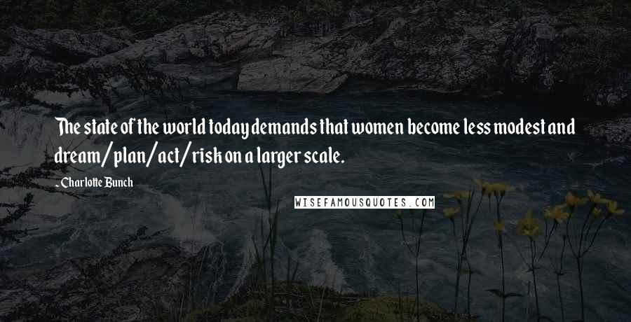 Charlotte Bunch Quotes: The state of the world today demands that women become less modest and dream/plan/act/risk on a larger scale.