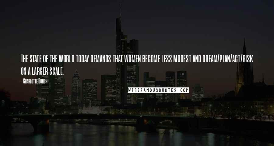 Charlotte Bunch Quotes: The state of the world today demands that women become less modest and dream/plan/act/risk on a larger scale.