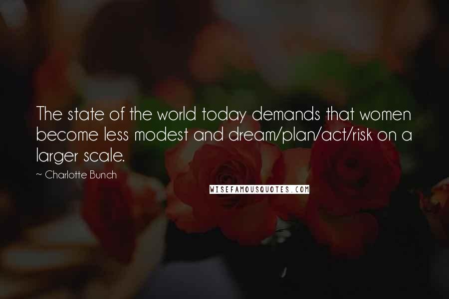 Charlotte Bunch Quotes: The state of the world today demands that women become less modest and dream/plan/act/risk on a larger scale.