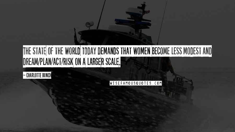 Charlotte Bunch Quotes: The state of the world today demands that women become less modest and dream/plan/act/risk on a larger scale.