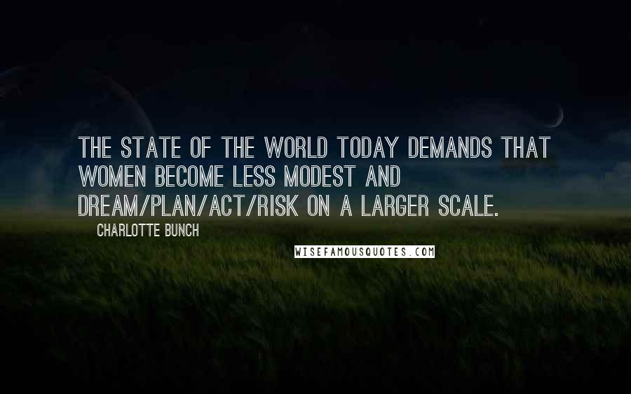 Charlotte Bunch Quotes: The state of the world today demands that women become less modest and dream/plan/act/risk on a larger scale.