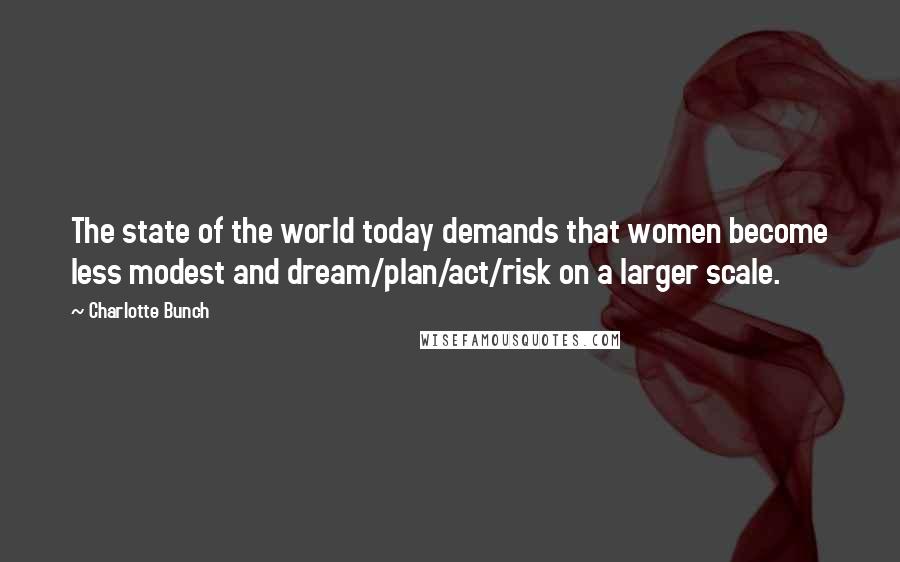 Charlotte Bunch Quotes: The state of the world today demands that women become less modest and dream/plan/act/risk on a larger scale.