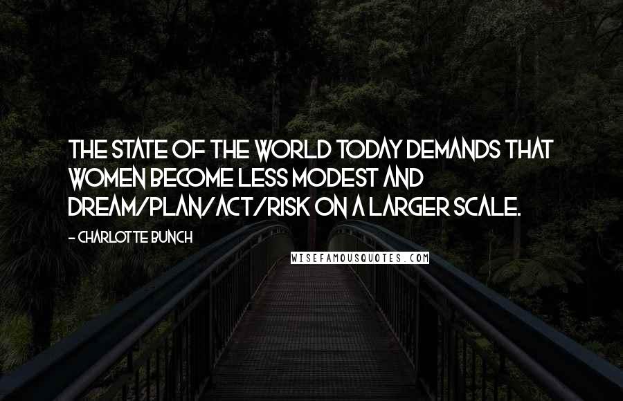 Charlotte Bunch Quotes: The state of the world today demands that women become less modest and dream/plan/act/risk on a larger scale.