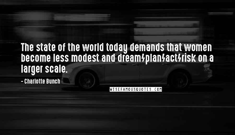 Charlotte Bunch Quotes: The state of the world today demands that women become less modest and dream/plan/act/risk on a larger scale.