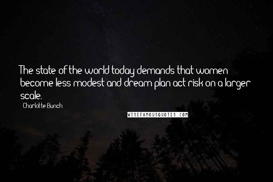 Charlotte Bunch Quotes: The state of the world today demands that women become less modest and dream/plan/act/risk on a larger scale.