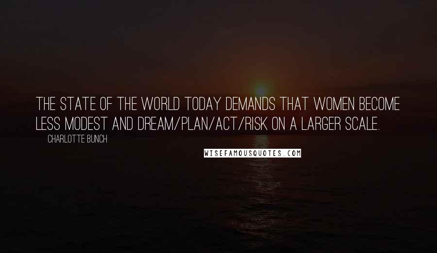 Charlotte Bunch Quotes: The state of the world today demands that women become less modest and dream/plan/act/risk on a larger scale.